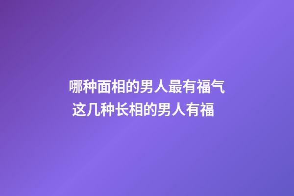 哪种面相的男人最有福气 这几种长相的男人有福